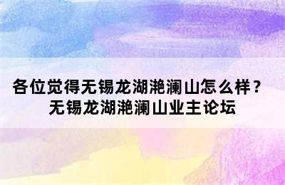 各位觉得无锡龙湖滟澜山怎么样？ 无锡龙湖滟澜山业主论坛